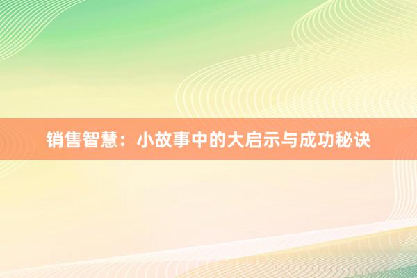 销售智慧：小故事中的大启示与成功秘诀