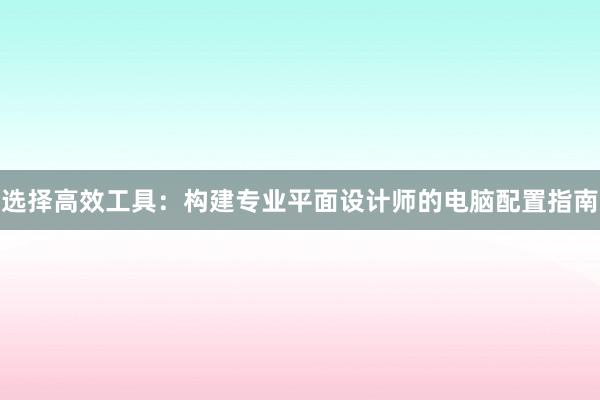 选择高效工具：构建专业平面设计师的电脑配置指南