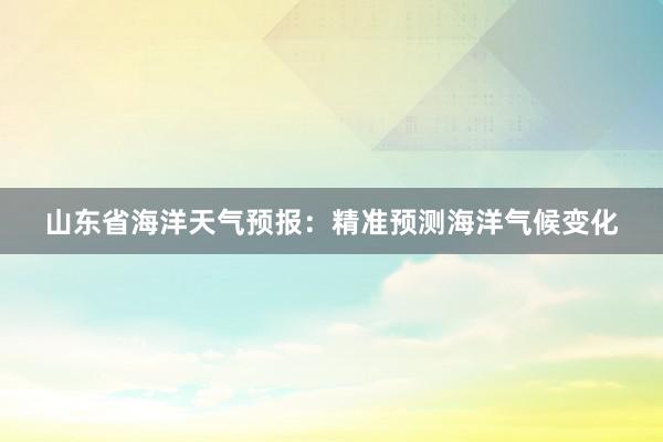 山东省海洋天气预报：精准预测海洋气候变化