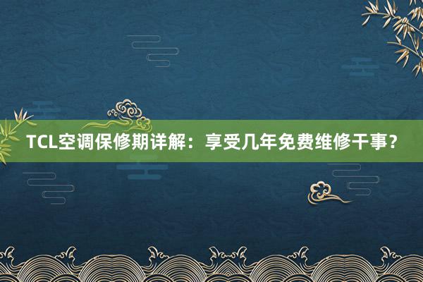 TCL空调保修期详解：享受几年免费维修干事？