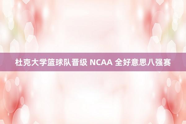 杜克大学篮球队晋级 NCAA 全好意思八强赛